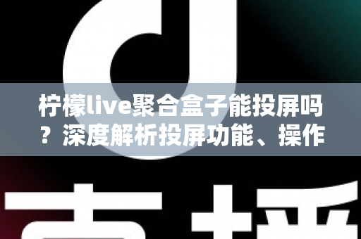 柠檬live聚合盒子能投屏吗?深度解析投屏功能、操作步骤与实用技巧全攻略 柠檬live聚合盒子能投屏吗?深度解析投屏功能、操作步骤与实用技巧全攻略