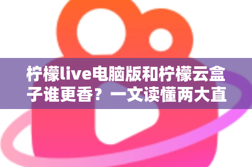 柠檬live电脑版和柠檬云盒子谁更香?一文读懂两大直播方案的核心差异与选购指南 柠檬live电脑版和柠檬云盒子谁更香?一文读懂两大直播方案的核心差异与选购指南