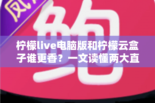 柠檬live电脑版和柠檬云盒子谁更香?一文读懂两大直播方案的核心差异与选购指南 柠檬live电脑版和柠檬云盒子谁更香?一文读懂两大直播方案的核心差异与选购指南