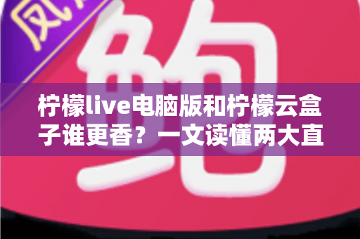 柠檬live电脑版和柠檬云盒子谁更香？一文读懂两大直播方案的核心差异与选购指南