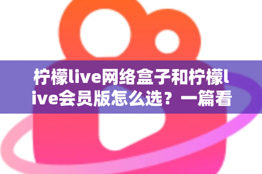 柠檬live网络盒子和柠檬live会员版怎么选?一篇看懂两种方案差异的实用选购指南 柠檬live网络盒子和柠檬live会员版怎么选?一篇看懂两种方案差异的实用选购指南
