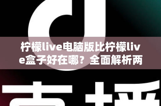 柠檬live电脑版比柠檬live盒子好在哪？全面解析两大版本的差异与选择指南