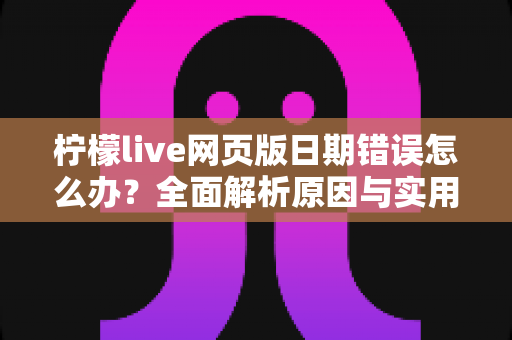 柠檬live网页版日期错误怎么办？全面解析原因与实用解决方法指南