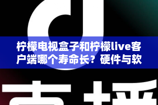 柠檬电视盒子和柠檬live客户端哪个寿命长?硬件与软件使用寿命深度对比指南 柠檬电视盒子和柠檬live客户端哪个寿命长?硬件与软件使用寿命深度对比指南