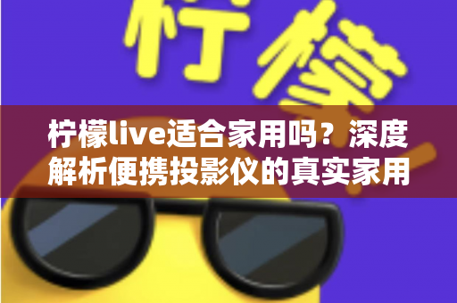 柠檬live适合家用吗?深度解析便携投影仪的真实家用体验与选购指南 柠檬live适合家用吗?深度解析便携投影仪的真实家用体验与选购指南