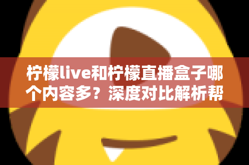 柠檬live和柠檬直播盒子哪个内容多?深度对比解析帮你找到内容更丰富的选择 柠檬live和柠檬直播盒子哪个内容多?深度对比解析帮你找到内容更丰富的选择