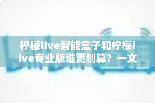 柠檬live智能盒子和柠檬live专业版谁更划算？一文看懂两种方案的真实价值
