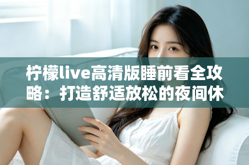 柠檬live高清版睡前看全攻略：打造舒适放松的夜间休闲新体验