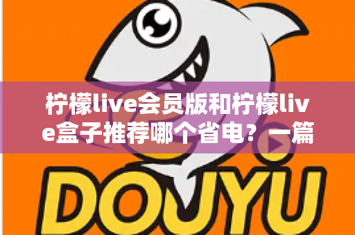 柠檬live会员版和柠檬live盒子推荐哪个省电?一篇文章帮你算清功耗账 柠檬live会员版和柠檬live盒子推荐哪个省电?一篇文章帮你算清功耗账