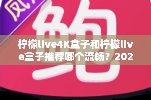 柠檬live4K盒子和柠檬live盒子推荐哪个流畅？2025年最全选购对比指南
