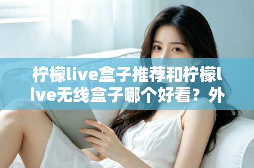 柠檬live盒子推荐和柠檬live无线盒子哪个好看?外观、性能与选购全攻略一文读懂 柠檬live盒子推荐和柠檬live无线盒子哪个好看?外观、性能与选购全攻略一文读懂