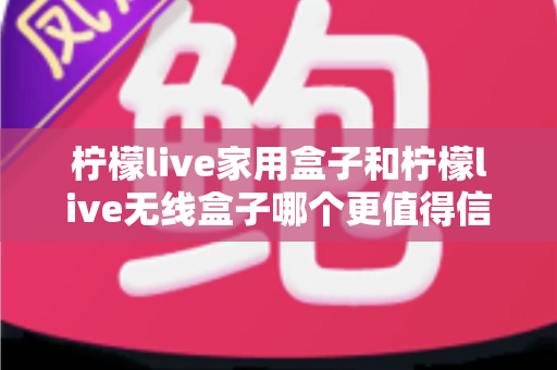 柠檬live家用盒子和柠檬live无线盒子哪个更值得信赖?深度对比帮你选购不踩坑 柠檬live家用盒子和柠檬live无线盒子哪个更值得信赖?深度对比帮你选购不踩坑