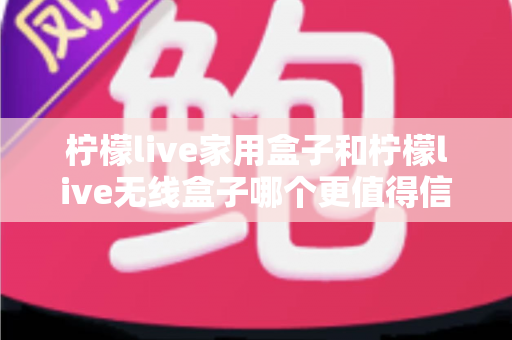 柠檬live家用盒子和柠檬live无线盒子哪个更值得信赖?深度对比帮你选购不踩坑 柠檬live家用盒子和柠檬live无线盒子哪个更值得信赖?深度对比帮你选购不踩坑