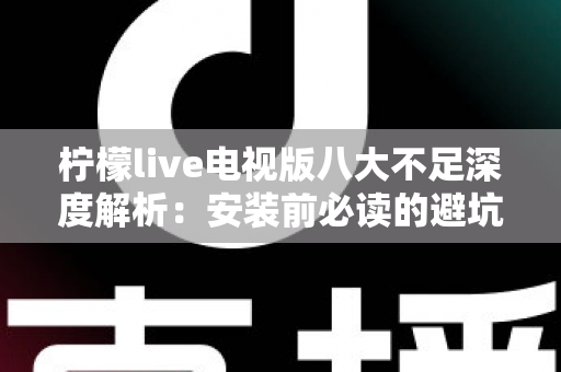 柠檬live电视版八大不足深度解析：安装前必读的避坑指南与真实体验测评