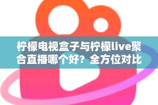 柠檬电视盒子与柠檬live聚合直播哪个好?全方位对比帮你找到最适合的观影方案 柠檬电视盒子与柠檬live聚合直播哪个好?全方位对比帮你找到最适合的观影方案