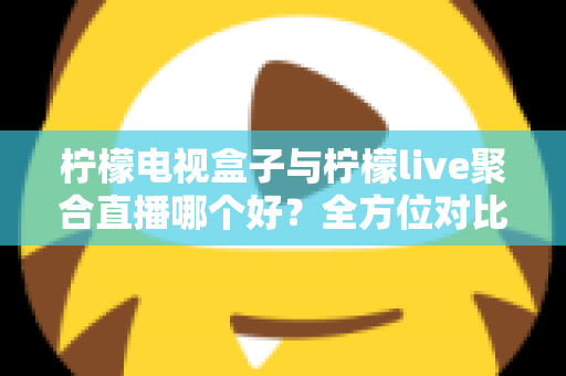柠檬电视盒子与柠檬live聚合直播哪个好？全方位对比帮你找到最适合的观影方案
