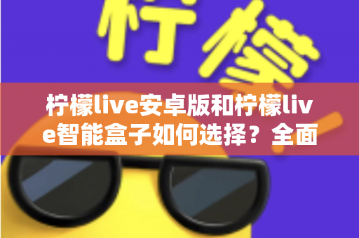 柠檬live安卓版和柠檬live智能盒子如何选择？全面对比评测助你找到最适合自己的观看方案
