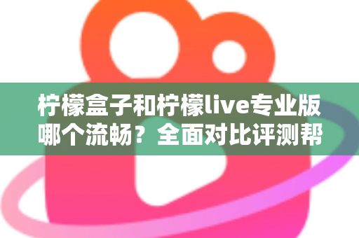 柠檬盒子和柠檬live专业版哪个流畅？全面对比评测帮你选出最佳流畅体验