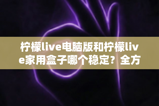 柠檬live电脑版和柠檬live家用盒子哪个稳定?全方位深度对比与选购指南 柠檬live电脑版和柠檬live家用盒子哪个稳定?全方位深度对比与选购指南