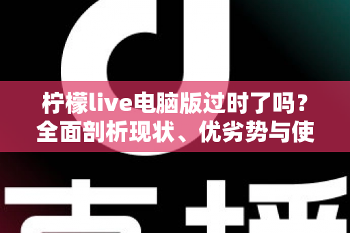 柠檬live电脑版过时了吗？全面剖析现状、优劣势与使用价值