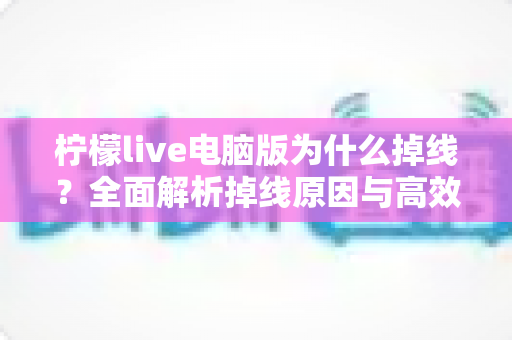 柠檬live电脑版为什么掉线?全面解析掉线原因与高效解决方法大全 柠檬live电脑版为什么掉线?全面解析掉线原因与高效解决方法大全