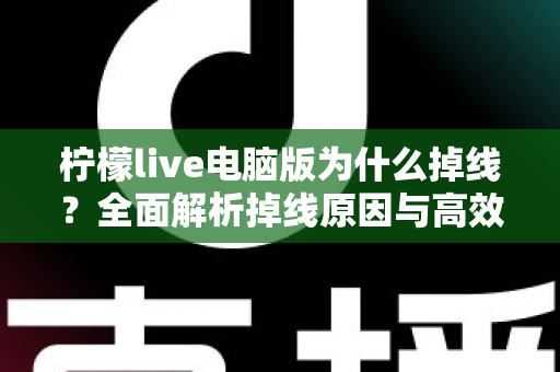 柠檬live电脑版为什么掉线?全面解析掉线原因与高效解决方法大全 柠檬live电脑版为什么掉线?全面解析掉线原因与高效解决方法大全