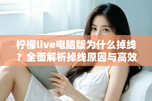 柠檬live电脑版为什么掉线？全面解析掉线原因与高效解决方法大全