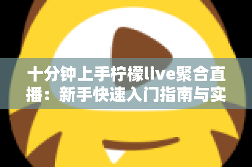 十分钟上手柠檬live聚合直播：新手快速入门指南与实用技巧全解析