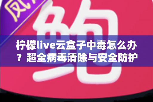 柠檬live云盒子中毒怎么办?超全病毒清除与安全防护指南,助你快速恢复流畅体验 柠檬live云盒子中毒怎么办?超全病毒清除与安全防护指南,助你快速恢复流畅体验