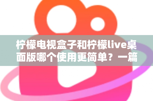 柠檬电视盒子和柠檬live桌面版哪个使用更简单？一篇讲透差异的实用选购指南