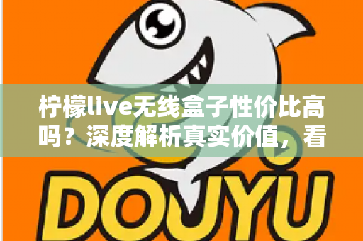 柠檬live无线盒子性价比高吗？深度解析真实价值，看完再决定买不买