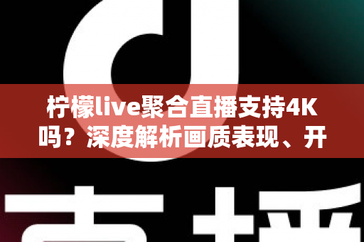 柠檬live聚合直播支持4K吗?深度解析画质表现、开启条件与观看体验全指南 柠檬live聚合直播支持4K吗?深度解析画质表现、开启条件与观看体验全指南