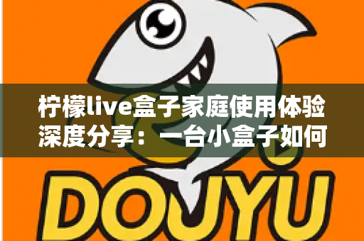 柠檬live盒子家庭使用体验深度分享：一台小盒子如何重新点亮全家人的客厅时光
