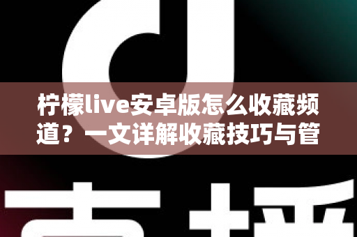 柠檬live安卓版怎么收藏频道?一文详解收藏技巧与管理方法,让精彩直播一键直达 柠檬live安卓版怎么收藏频道?一文详解收藏技巧与管理方法,让精彩直播一键直达
