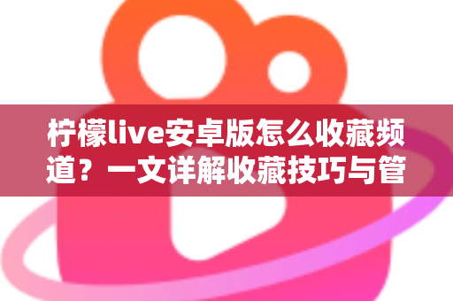 柠檬live安卓版怎么收藏频道？一文详解收藏技巧与管理方法，让精彩直播一键直达