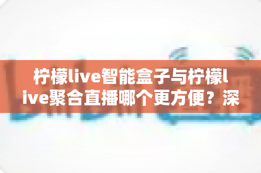 柠檬live智能盒子与柠檬live聚合直播哪个更方便?深度对比解析,帮你找到最适合自己的观影方案 柠檬live智能盒子与柠檬live聚合直播哪个更方便?深度对比解析,帮你找到最适合自己的观影方案
