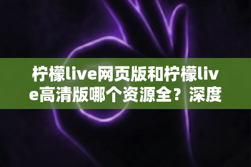 柠檬live网页版和柠檬live高清版哪个资源全?深度对比解析帮你选出最佳观看方案 柠檬live网页版和柠檬live高清版哪个资源全?深度对比解析帮你选出最佳观看方案