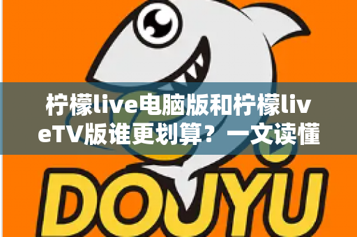 柠檬live电脑版和柠檬liveTV版谁更划算?一文读懂两大版本的价格、功能与使用场景,帮你把钱花在刀刃上 柠檬live电脑版和柠檬liveTV版谁更划算?一文读懂两大版本的价格、功能与使用场景,帮你把钱花在刀刃上