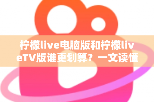 柠檬live电脑版和柠檬liveTV版谁更划算？一文读懂两大版本的价格、功能与使用场景，帮你把钱花在刀刃上