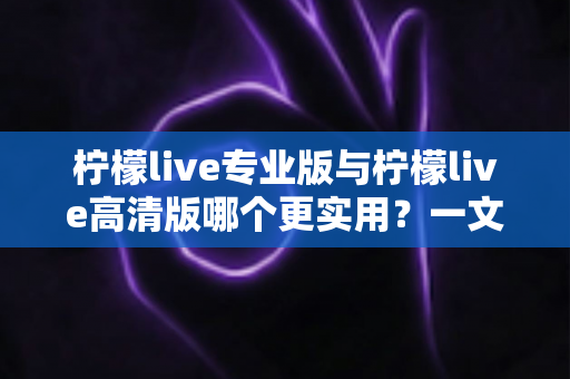 柠檬live专业版与柠檬live高清版哪个更实用?一文看懂两大版本差异,选对版本不花冤枉钱 柠檬live专业版与柠檬live高清版哪个更实用?一文看懂两大版本差异,选对版本不花冤枉钱