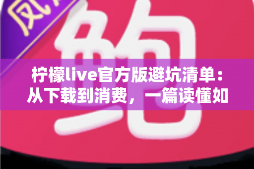 柠檬live官方版避坑清单：从下载到消费，一篇读懂如何远离陷阱