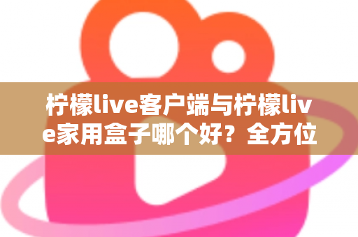 柠檬live客户端与柠檬live家用盒子哪个好?全方位深度对比评测与选购指南 柠檬live客户端与柠檬live家用盒子哪个好?全方位深度对比评测与选购指南