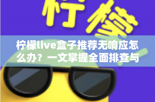 柠檬live盒子推荐无响应怎么办?一文掌握全面排查与高效解决技巧 柠檬live盒子推荐无响应怎么办?一文掌握全面排查与高效解决技巧