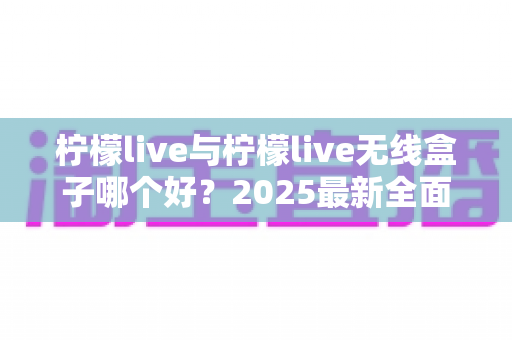 柠檬live与柠檬live无线盒子哪个好？2025最新全面对比选购指南帮你轻松做决定