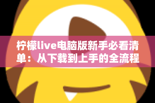 柠檬live电脑版新手必看清单：从下载到上手的全流程指南，助你快速玩转直播间