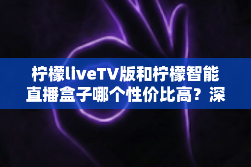 柠檬liveTV版和柠檬智能直播盒子哪个性价比高？深度对比评测帮你选对不选贵