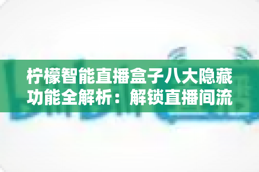柠檬智能直播盒子八大隐藏功能全解析:解锁直播间流量与效率的实用指南 柠檬智能直播盒子八大隐藏功能全解析:解锁直播间流量与效率的实用指南