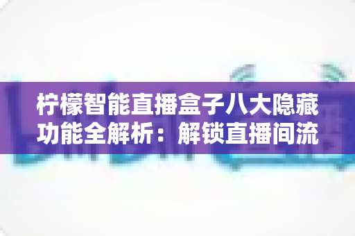 柠檬智能直播盒子八大隐藏功能全解析:解锁直播间流量与效率的实用指南 柠檬智能直播盒子八大隐藏功能全解析:解锁直播间流量与效率的实用指南