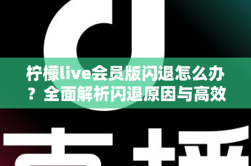 柠檬live会员版闪退怎么办？全面解析闪退原因与高效解决方法指南