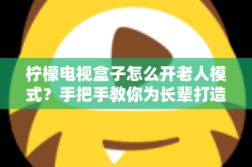 柠檬电视盒子怎么开老人模式？手把手教你为长辈打造简单易用的观影体验